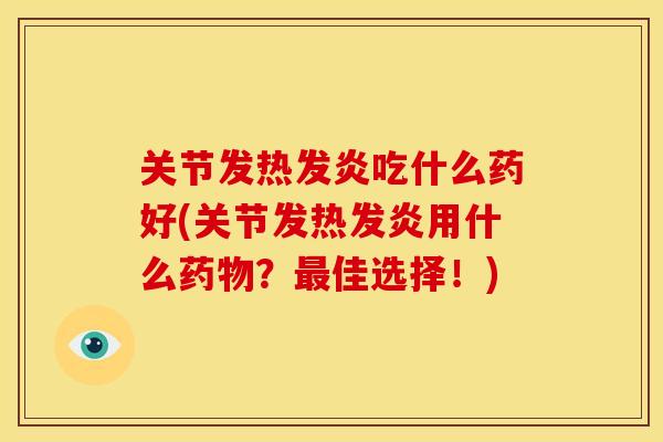 关节发热发炎吃什么药好(关节发热发炎用什么药物？最佳选择！)