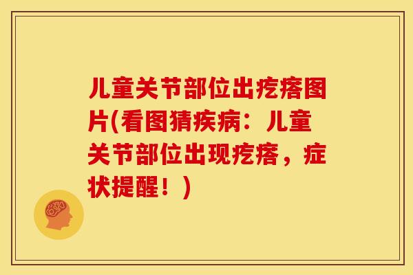 儿童关节部位出疙瘩图片(看图猜疾病：儿童关节部位出现疙瘩，症状提醒！)