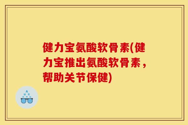 健力宝氨酸软骨素(健力宝推出氨酸软骨素，帮助关节保健)