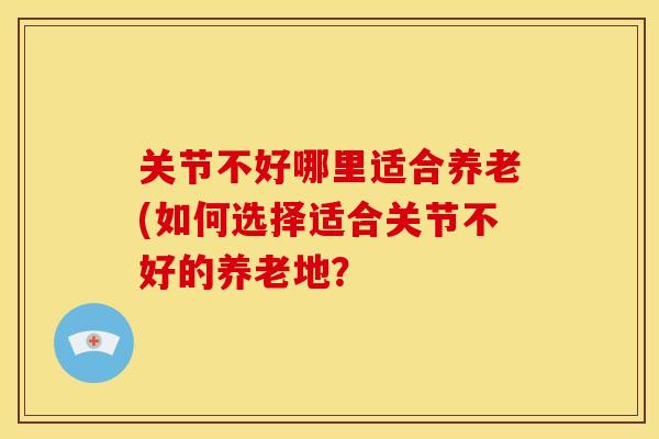 关节不好哪里适合养老(如何选择适合关节不好的养老地？