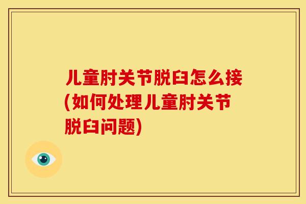儿童肘关节脱臼怎么接(如何处理儿童肘关节脱臼问题)