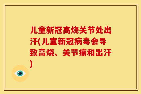 儿童新冠高烧关节处出汗(儿童新冠病毒会导致高烧、关节痛和出汗)