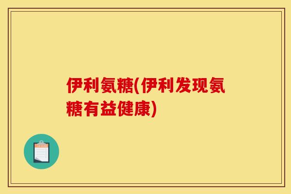 伊利氨糖(伊利发现氨糖有益健康)