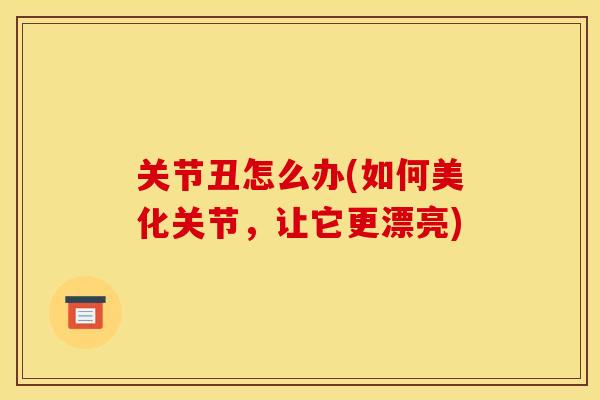 关节丑怎么办(如何美化关节，让它更漂亮)