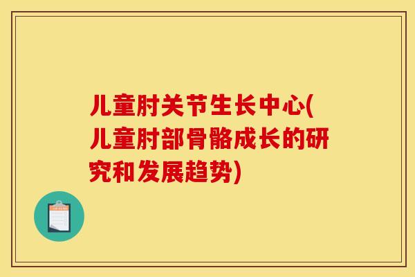 儿童肘关节生长中心(儿童肘部骨骼成长的研究和发展趋势)