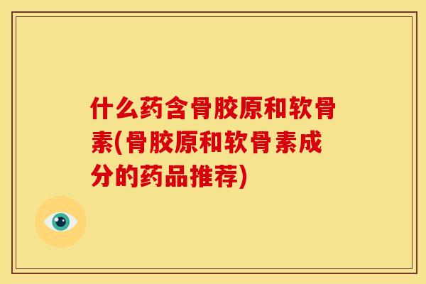 什么药含骨胶原和软骨素(骨胶原和软骨素成分的药品推荐)