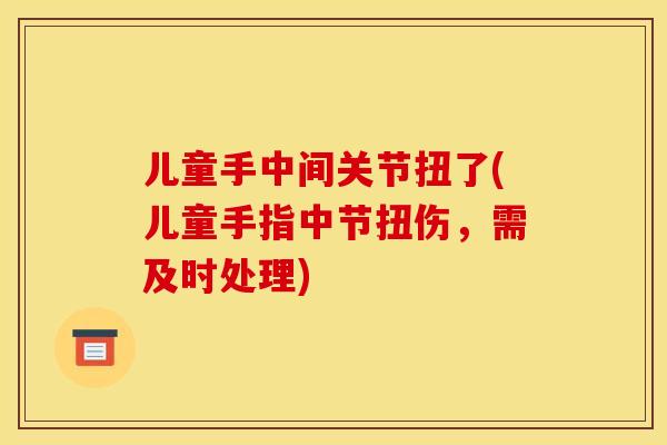 儿童手中间关节扭了(儿童手指中节扭伤，需及时处理)