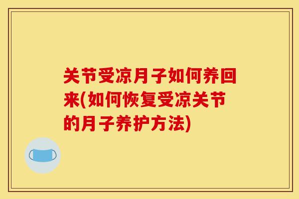 关节受凉月子如何养回来(如何恢复受凉关节的月子养护方法)