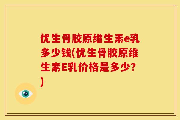 优生骨胶原维生素e乳多少钱(优生骨胶原维生素E乳价格是多少？)