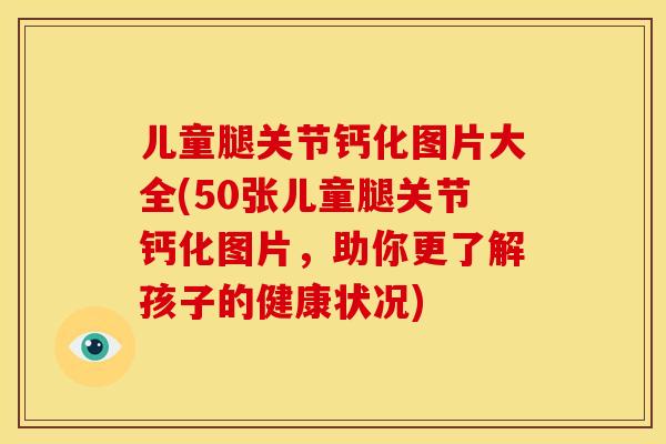 儿童腿关节钙化图片大全(50张儿童腿关节钙化图片，助你更了解孩子的健康状况)