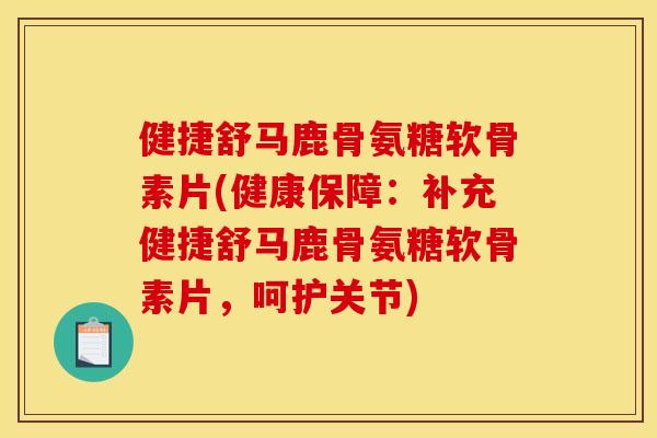 健捷舒马鹿骨氨糖软骨素片(健康保障：补充健捷舒马鹿骨氨糖软骨素片，呵护关节)