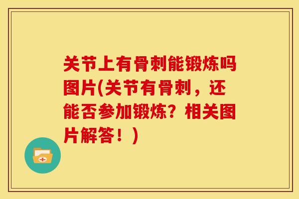关节上有骨刺能锻炼吗图片(关节有骨刺，还能否参加锻炼？相关图片解答！)