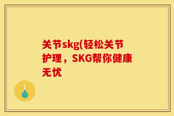 关节skg(轻松关节护理，SKG帮你健康无忧