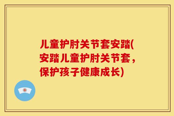 儿童护肘关节套安踏(安踏儿童护肘关节套，保护孩子健康成长)