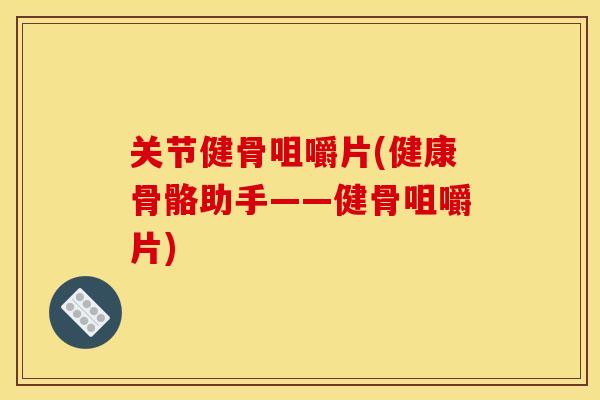 关节健骨咀嚼片(健康骨骼助手——健骨咀嚼片)