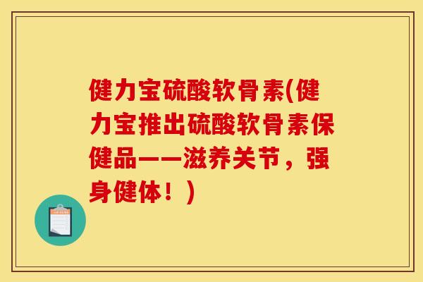 健力宝硫酸软骨素(健力宝推出硫酸软骨素保健品——滋养关节，强身健体！)