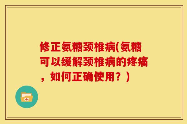 修正氨糖颈椎病(氨糖可以缓解颈椎病的疼痛，如何正确使用？)