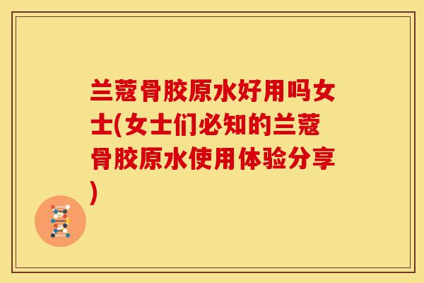兰蔻骨胶原水好用吗女士(女士们必知的兰蔻骨胶原水使用体验分享)