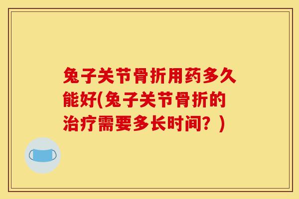 兔子关节骨折用药多久能好(兔子关节骨折的治疗需要多长时间？)