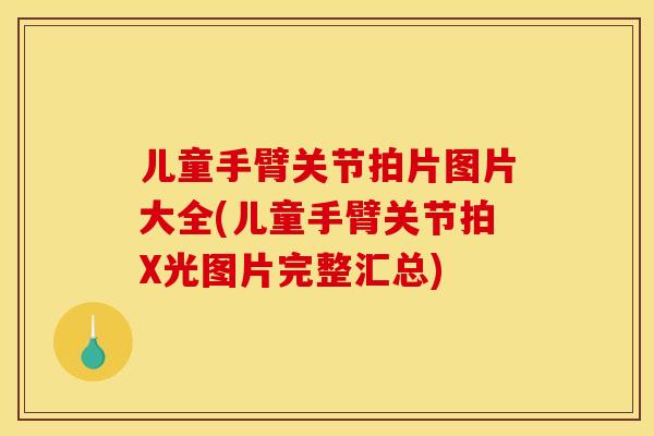 儿童手臂关节拍片图片大全(儿童手臂关节拍X光图片完整汇总)