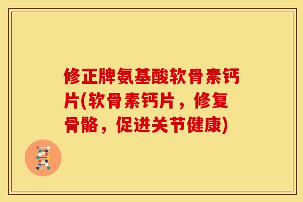 修正牌氨基酸软骨素钙片(软骨素钙片，修复骨骼，促进关节健康)