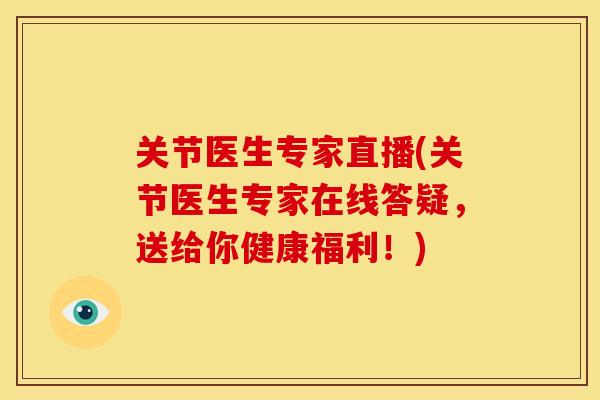 关节医生专家直播(关节医生专家在线答疑，送给你健康福利！)