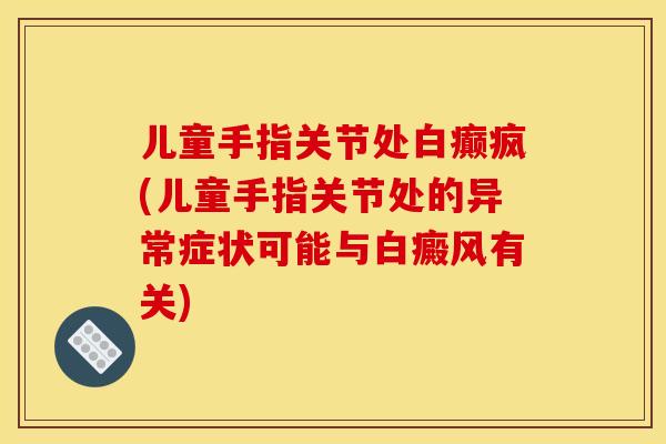儿童手指关节处白癫疯(儿童手指关节处的异常症状可能与白癜风有关)