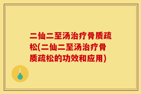 二仙二至汤治疗骨质疏松(二仙二至汤治疗骨质疏松的功效和应用)
