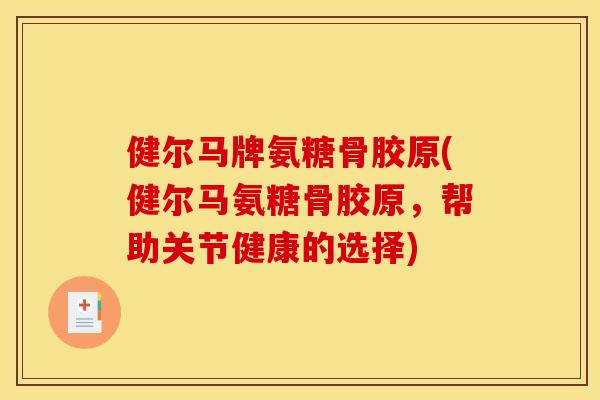 健尔马牌氨糖骨胶原(健尔马氨糖骨胶原，帮助关节健康的选择)