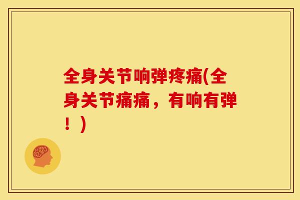 全身关节响弹疼痛(全身关节痛痛，有响有弹！)