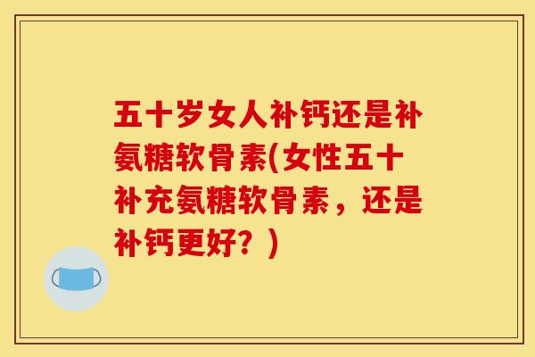 五十岁女人补钙还是补氨糖软骨素(女性五十补充氨糖软骨素，还是补钙更好？)