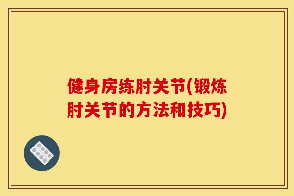 健身房练肘关节(锻炼肘关节的方法和技巧)