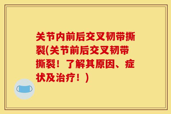 关节内前后交叉韧带撕裂(关节前后交叉韧带撕裂！了解其原因、症状及治疗！)