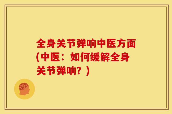 全身关节弹响中医方面(中医：如何缓解全身关节弹响？)