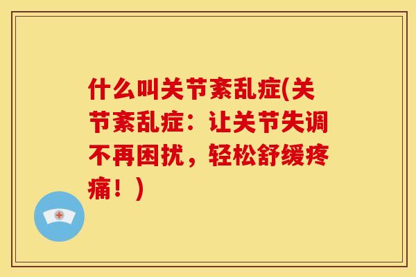 什么叫关节紊乱症(关节紊乱症：让关节失调不再困扰，轻松舒缓疼痛！)