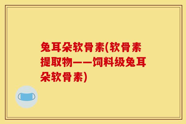 兔耳朵软骨素(软骨素提取物——饲料级兔耳朵软骨素)