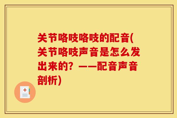 关节咯吱咯吱的配音(关节咯吱声音是怎么发出来的？——配音声音剖析)