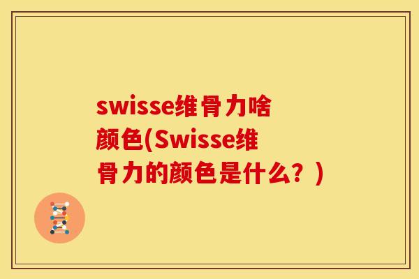 swisse维骨力啥颜色(Swisse维骨力的颜色是什么？)