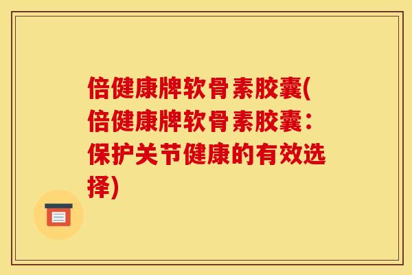 倍健康牌软骨素胶囊(倍健康牌软骨素胶囊：保护关节健康的有效选择)