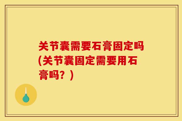 关节囊需要石膏固定吗(关节囊固定需要用石膏吗？)