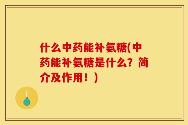 什么中药能补氨糖(中药能补氨糖是什么？简介及作用！)