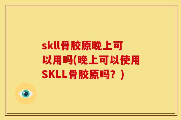 skll骨胶原晚上可以用吗(晚上可以使用SKLL骨胶原吗？)