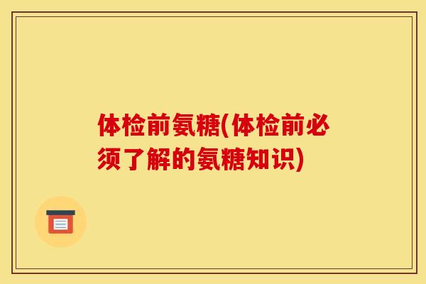 体检前氨糖(体检前必须了解的氨糖知识)