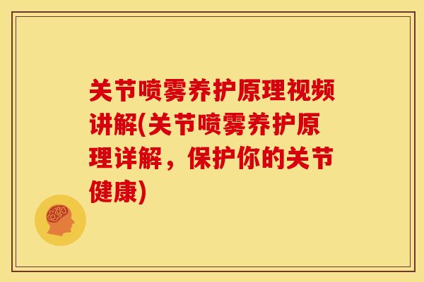 关节喷雾养护原理视频讲解(关节喷雾养护原理详解，保护你的关节健康)