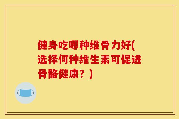 健身吃哪种维骨力好(选择何种维生素可促进骨骼健康？)