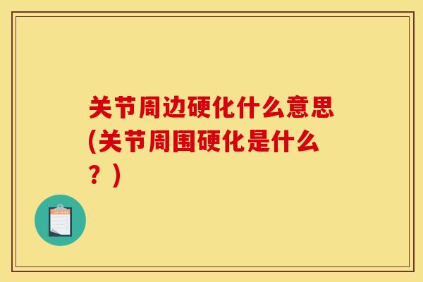 关节周边硬化什么意思(关节周围硬化是什么？)