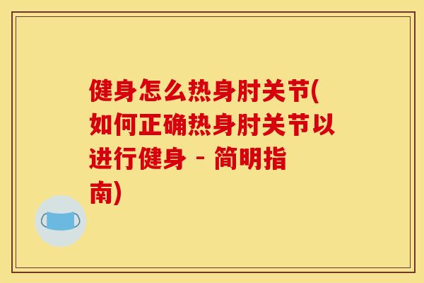 健身怎么热身肘关节(如何正确热身肘关节以进行健身 - 简明指南)