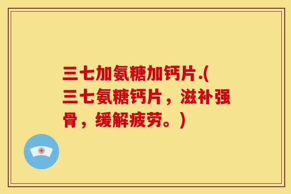三七加氨糖加钙片.(三七氨糖钙片，滋补强骨，缓解疲劳。)
