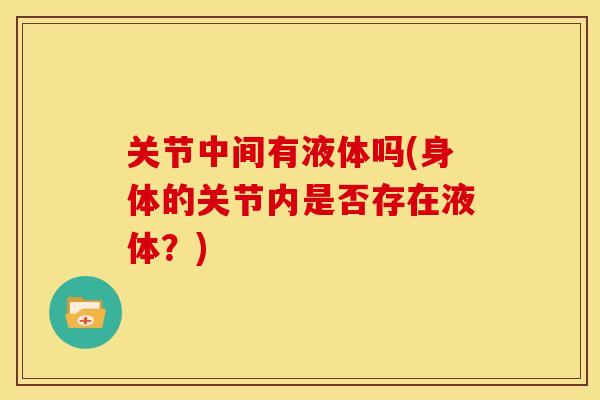 关节中间有液体吗(身体的关节内是否存在液体？)