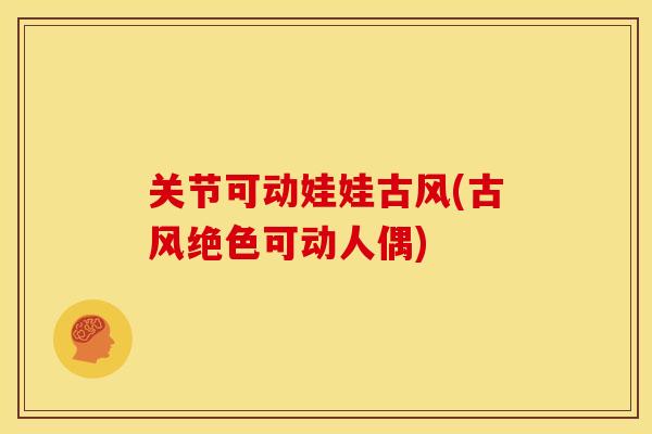 关节可动娃娃古风(古风绝色可动人偶)